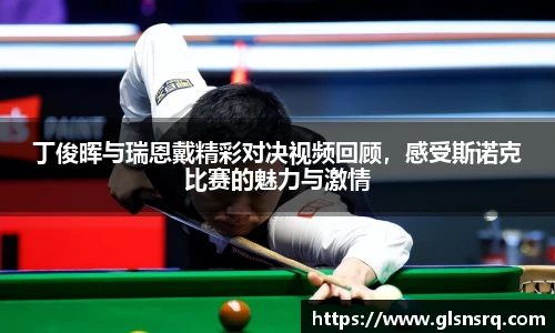 丁俊晖与瑞恩戴精彩对决视频回顾，感受斯诺克比赛的魅力与激情