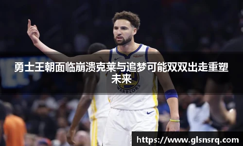 勇士王朝面临崩溃克莱与追梦可能双双出走重塑未来